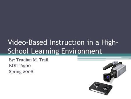 Video-Based Instruction in a High- School Learning Environment By: Trudian M. Trail EDIT 6900 Spring 2008.