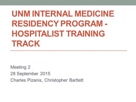 UNM INTERNAL MEDICINE RESIDENCY PROGRAM - HOSPITALIST TRAINING TRACK Meeting 2 28 September 2015 Charles Pizanis, Christopher Bartlett.