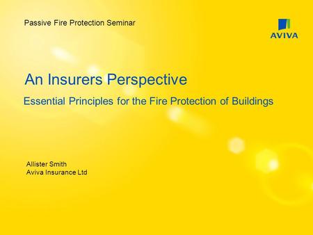 An Insurers Perspective Essential Principles for the Fire Protection of Buildings Allister Smith Aviva Insurance Ltd Passive Fire Protection Seminar.