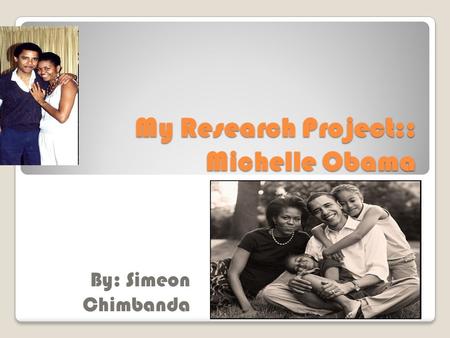 My Research Project:: Michelle Obama By: Simeon Chimbanda.