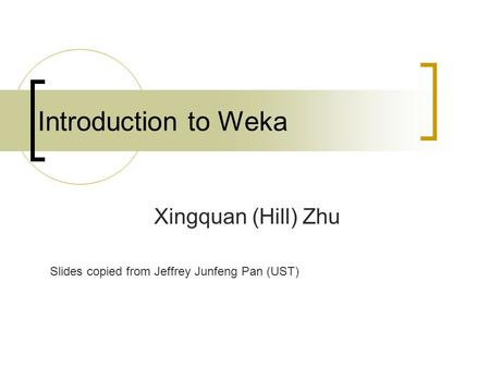 Introduction to Weka Xingquan (Hill) Zhu Slides copied from Jeffrey Junfeng Pan (UST)