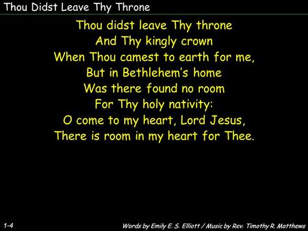 Thou Didst Leave Thy Throne Thou didst leave Thy throne And Thy kingly crown When Thou camest to earth for me, But in Bethlehem’s home Was there found.