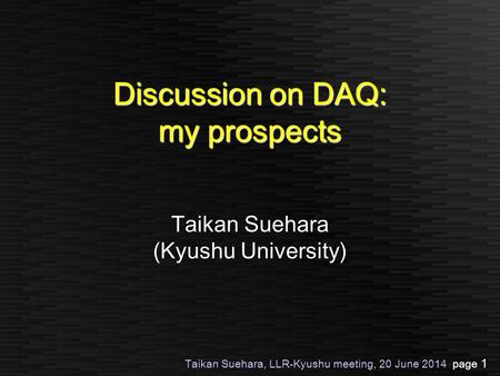 Taikan Suehara, LLR-Kyushu meeting, 20 June 2014 page 1 Discussion on DAQ: my prospects Taikan Suehara (Kyushu University)