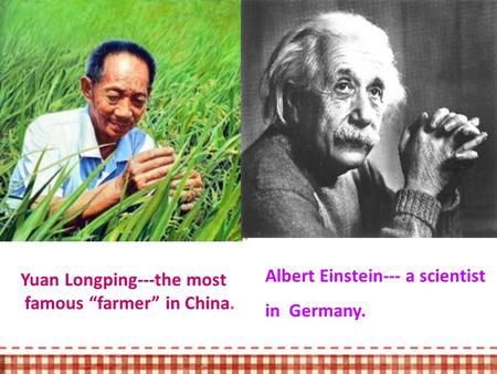 Albert Einstein--- a scientist in Germany. Yuan Longping---the most famous “farmer” in China.