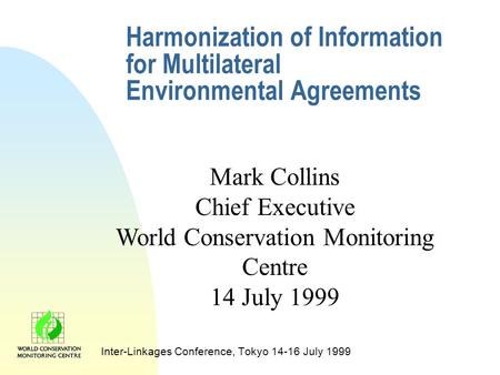 Harmonization of Information for Multilateral Environmental Agreements Inter-Linkages Conference, Tokyo 14-16 July 1999 Mark Collins Chief Executive World.