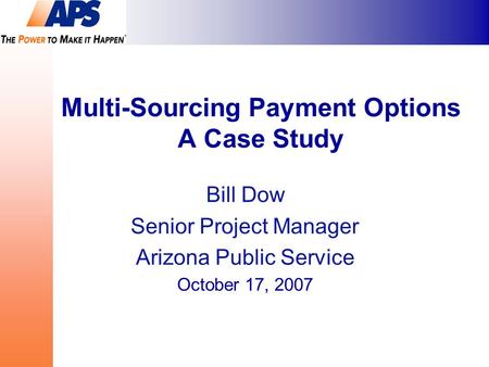 Multi-Sourcing Payment Options A Case Study Bill Dow Senior Project Manager Arizona Public Service October 17, 2007.