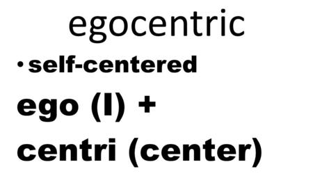 Egocentric self-centered ego (I) + centri (center)