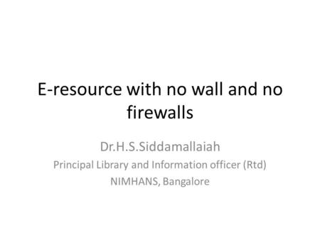 E-resource with no wall and no firewalls Dr.H.S.Siddamallaiah Principal Library and Information officer (Rtd) NIMHANS, Bangalore.