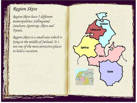 Region Skive Region Skive have 5 different municipalities: Sallingsund, Sundsøre, Spøttrup, Skive and Fjends. Region Skive is a small area which is lying.