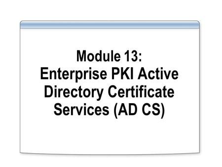 Module 13: Enterprise PKI Active Directory Certificate Services (AD CS)