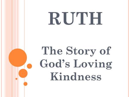 RUTH The Story of God’s Loving Kindness. PART 1 : SORROW Chapter 1 PART 2 : SERVICE Chapter 2 PART 3 : SUBMISSION Chapter 3 PART 4 : SATISFACTION Chapter.