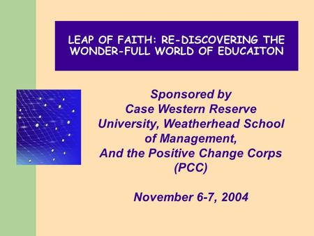 LEAP OF FAITH: RE-DISCOVERING THE WONDER-FULL WORLD OF EDUCAITON Sponsored by Case Western Reserve University, Weatherhead School of Management, And the.