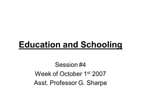 Education and Schooling Session #4 Week of October 1 st 2007 Asst. Professor G. Sharpe.