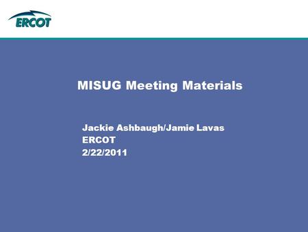 MISUG Meeting Materials Jackie Ashbaugh/Jamie Lavas ERCOT 2/22/2011.