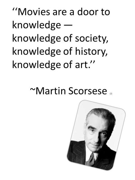 ‘‘Movies are a door to knowledge — knowledge of society, knowledge of history, knowledge of art.’’ ~Martin Scorsese (3)