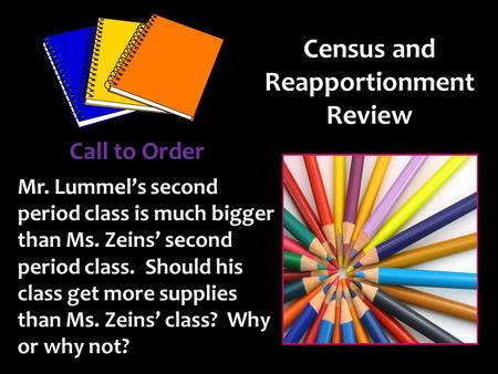 Census and Reapportionment Review Mr. Lummel’s second period class is much bigger than Ms. Zeins’ second period class. Should his class get more supplies.