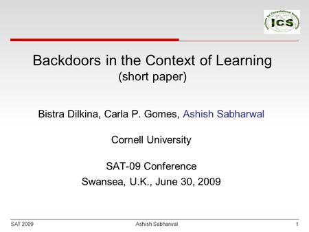 SAT 2009 Ashish Sabharwal Backdoors in the Context of Learning (short paper) Bistra Dilkina, Carla P. Gomes, Ashish Sabharwal Cornell University SAT-09.