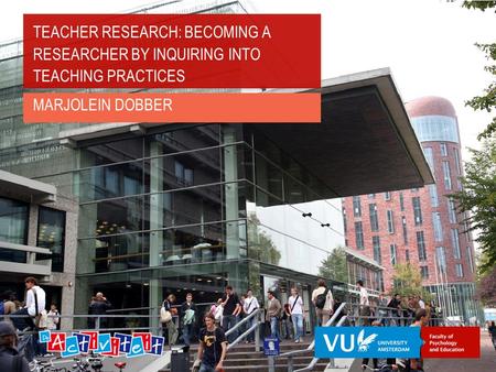 TEACHER RESEARCH: BECOMING A RESEARCHER BY INQUIRING INTO TEACHING PRACTICES MARJOLEIN DOBBER.