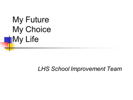 My Future My Choice My Life LHS School Improvement Team.