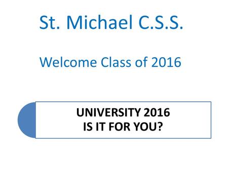 UNIVERSITY 2016 IS IT FOR YOU? St. Michael C.S.S. Welcome Class of 2016.