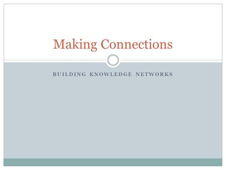 BUILDING KNOWLEDGE NETWORKS Making Connections. Overview: Learning Process DisruptionGoal-SettingMaking ConnectionsRehearsingFeedback (and Revision)