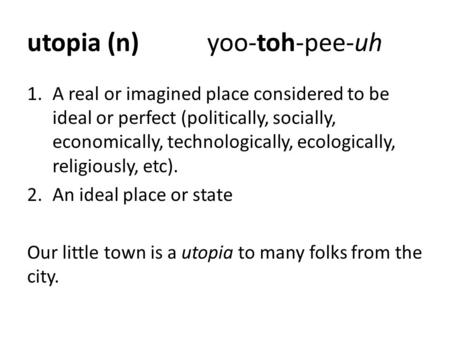 Utopia (n)yoo-toh-pee-uh 1.A real or imagined place considered to be ideal or perfect (politically, socially, economically, technologically, ecologically,