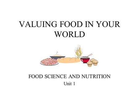 VALUING FOOD IN YOUR WORLD FOOD SCIENCE AND NUTRITION Unit 1.