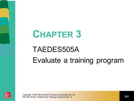 3-1 Copyright © 2013 McGraw-Hill Education (Australia) Pty Ltd Hill, Hill, Perlitz, Professional Training & Assessment, 1e C HAPTER 3 TAEDES505A Evaluate.