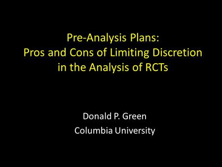 Pre-Analysis Plans: Pros and Cons of Limiting Discretion in the Analysis of RCTs Donald P. Green Columbia University.