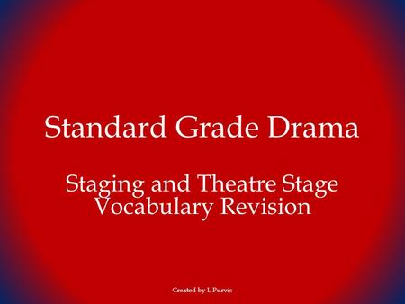 Standard Grade Drama Staging and Theatre Stage Vocabulary Revision Created by L Purvis.