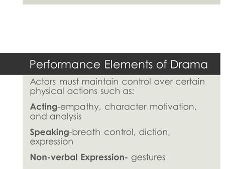 Performance Elements of Drama Actors must maintain control over certain physical actions such as: Acting -empathy, character motivation, and analysis Speaking.