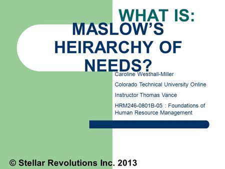 MASLOW’S HEIRARCHY OF NEEDS? WHAT IS: Caroline Westhall-Miller Colorado Technical University Online Instructor Thomas Vance HRM246-0801B-05 : Foundations.