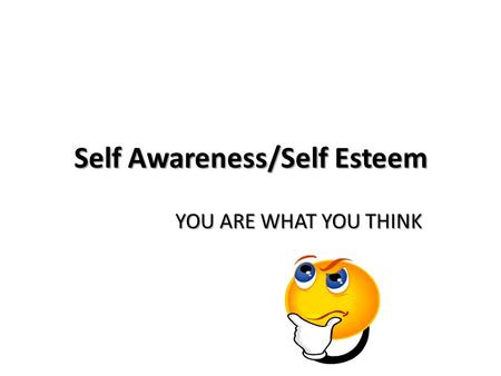 Self Awareness/Self Esteem YOU ARE WHAT YOU THINK.