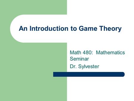 An Introduction to Game Theory Math 480: Mathematics Seminar Dr. Sylvester.