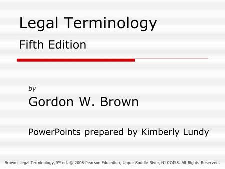 Brown: Legal Terminology, 5 th ed. © 2008 Pearson Education, Upper Saddle River, NJ 07458. All Rights Reserved. Legal Terminology Fifth Edition by Gordon.