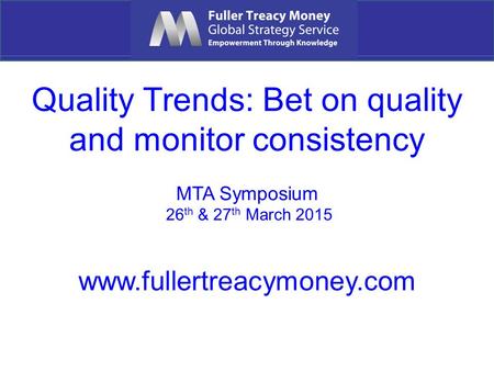 Quality Trends: Bet on quality and monitor consistency MTA Symposium 26 th & 27 th March 2015 www.fullertreacymoney.com.