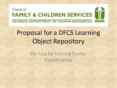 Proposal for a DFCS Learning Object Repository For Use by Training Center Coordinators.