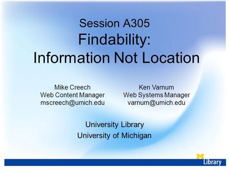 Session A305 Findability: Information Not Location Mike Creech Web Content Manager Ken Varnum Web Systems Manager University.