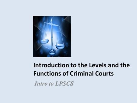 Introduction to the Levels and the Functions of Criminal Courts Intro to LPSCS.