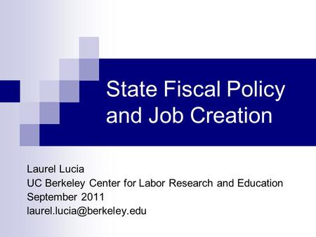 State Fiscal Policy and Job Creation Laurel Lucia UC Berkeley Center for Labor Research and Education September 2011