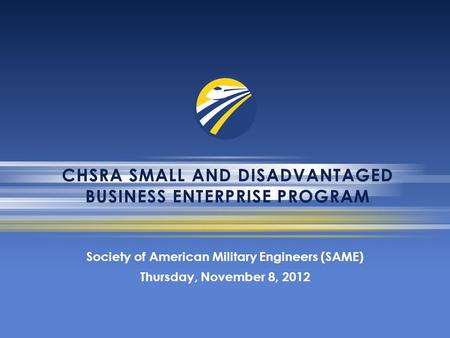 CHSRA SMALL AND DISADVANTAGED BUSINESS ENTERPRISE PROGRAM Society of American Military Engineers (SAME) Thursday, November 8, 2012.