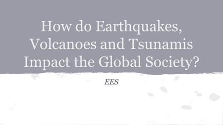 How do Earthquakes, Volcanoes and Tsunamis Impact the Global Society? EES.