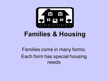 Families & Housing Families come in many forms: Each form has special housing needs.