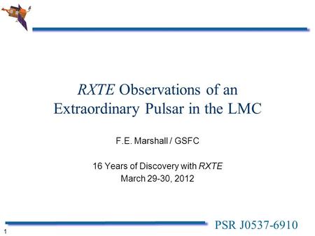 PSR J0537-6910 1 RXTE Observations of an Extraordinary Pulsar in the LMC F.E. Marshall / GSFC 16 Years of Discovery with RXTE March 29-30, 2012.