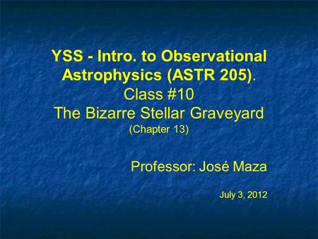 YSS - Intro. to Observational Astrophysics (ASTR 205). Class #10 The Bizarre Stellar Graveyard (Chapter 13) Professor: José Maza July 3, 2012 Professor: