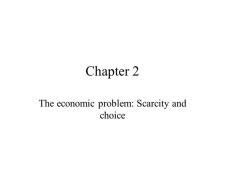 Chapter 2 The economic problem: Scarcity and choice.