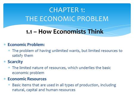  Economic Problem:  The problem of having unlimited wants, but limited resources to satisfy them  Scarcity  The limited nature of resources, which.