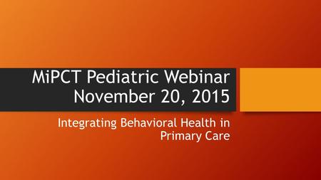 MiPCT Pediatric Webinar November 20, 2015 Integrating Behavioral Health in Primary Care.