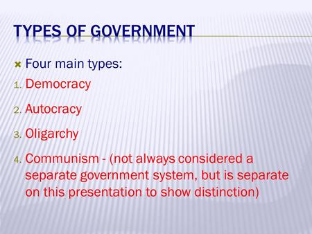  Four main types: 1. Democracy 2. Autocracy 3. Oligarchy 4. Communism - (not always considered a separate government system, but is separate on this presentation.