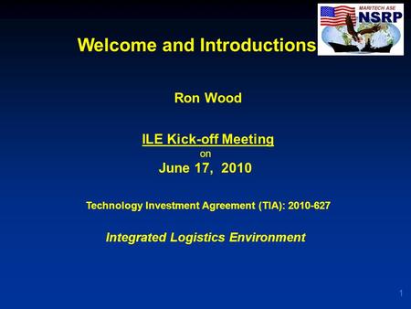 Welcome and Introductions 1 Ron Wood ILE Kick-off Meeting on June 17, 2010 Technology Investment Agreement (TIA): 2010-627 Integrated Logistics Environment.